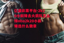 亿盛彩票平台-2k20小前锋去火箭队怎么样nba2k20小前锋选什么徽章